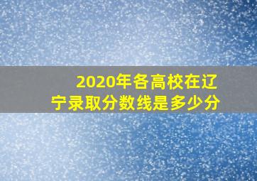 2020年各高校在辽宁录取分数线是多少分