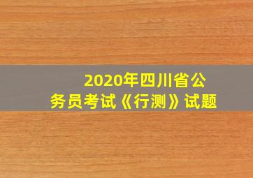 2020年四川省公务员考试《行测》试题