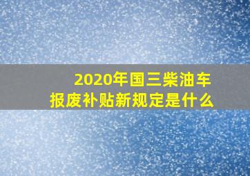 2020年国三柴油车报废补贴新规定是什么