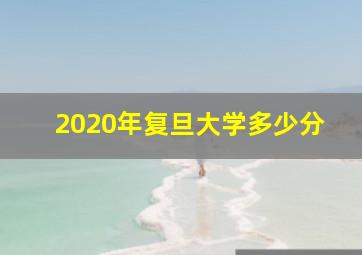 2020年复旦大学多少分