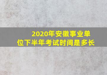 2020年安徽事业单位下半年考试时间是多长