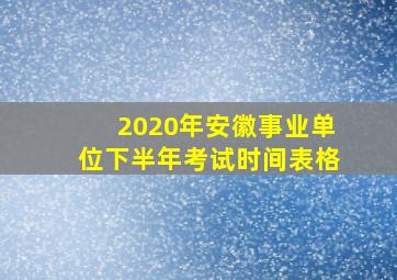 2020年安徽事业单位下半年考试时间表格