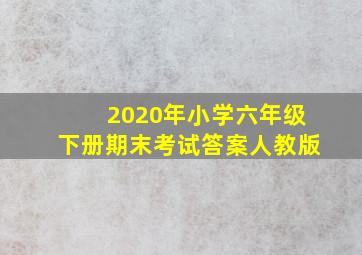 2020年小学六年级下册期末考试答案人教版