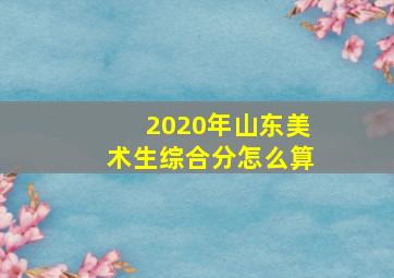 2020年山东美术生综合分怎么算