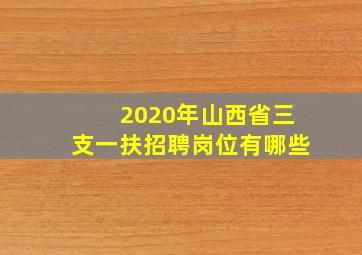 2020年山西省三支一扶招聘岗位有哪些