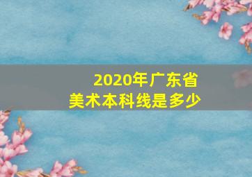 2020年广东省美术本科线是多少