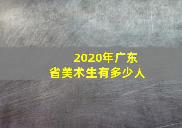 2020年广东省美术生有多少人