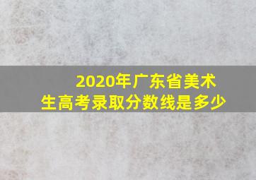 2020年广东省美术生高考录取分数线是多少