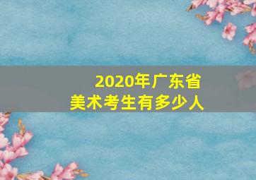 2020年广东省美术考生有多少人