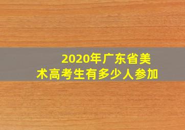 2020年广东省美术高考生有多少人参加