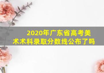 2020年广东省高考美术术科录取分数线公布了吗