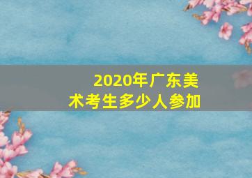 2020年广东美术考生多少人参加