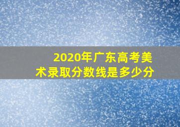 2020年广东高考美术录取分数线是多少分