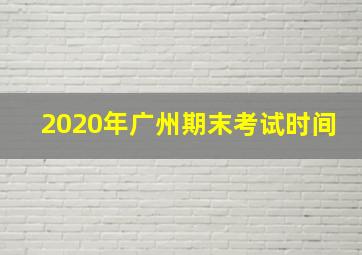 2020年广州期末考试时间