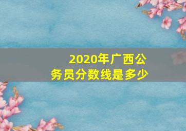 2020年广西公务员分数线是多少