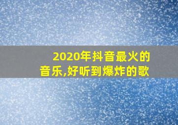 2020年抖音最火的音乐,好听到爆炸的歌