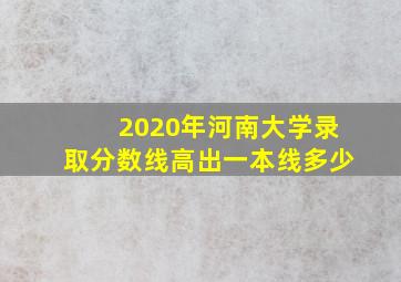 2020年河南大学录取分数线高出一本线多少