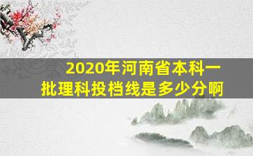 2020年河南省本科一批理科投档线是多少分啊