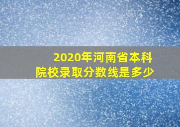 2020年河南省本科院校录取分数线是多少