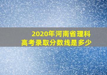 2020年河南省理科高考录取分数线是多少