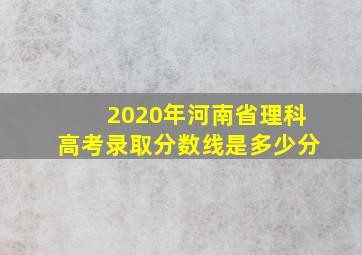 2020年河南省理科高考录取分数线是多少分