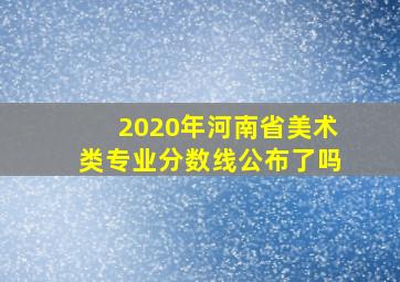 2020年河南省美术类专业分数线公布了吗