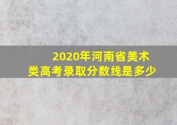 2020年河南省美术类高考录取分数线是多少