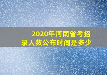 2020年河南省考招录人数公布时间是多少