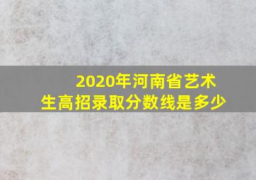 2020年河南省艺术生高招录取分数线是多少