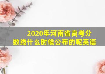 2020年河南省高考分数线什么时候公布的呢英语