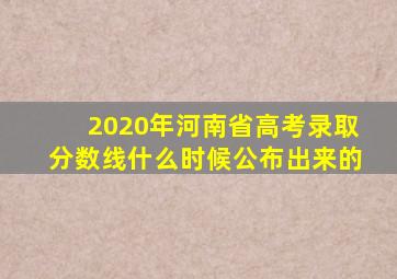 2020年河南省高考录取分数线什么时候公布出来的