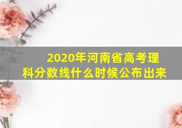 2020年河南省高考理科分数线什么时候公布出来