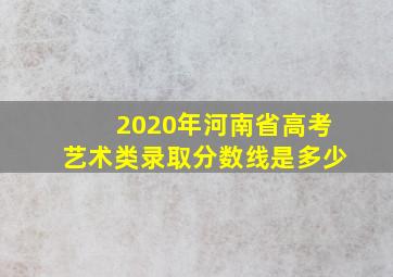 2020年河南省高考艺术类录取分数线是多少