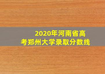 2020年河南省高考郑州大学录取分数线