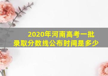 2020年河南高考一批录取分数线公布时间是多少