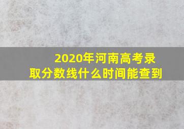 2020年河南高考录取分数线什么时间能查到