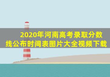 2020年河南高考录取分数线公布时间表图片大全视频下载