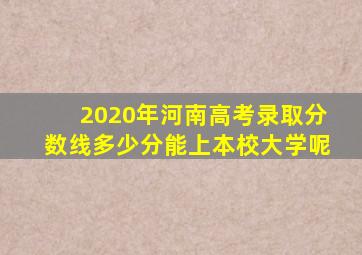 2020年河南高考录取分数线多少分能上本校大学呢