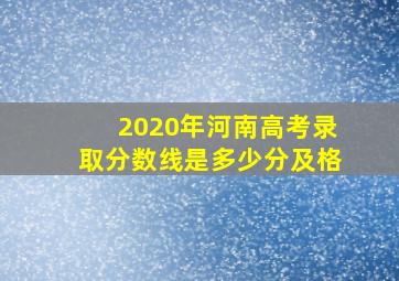 2020年河南高考录取分数线是多少分及格