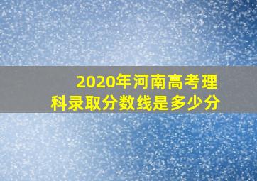 2020年河南高考理科录取分数线是多少分