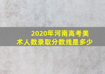 2020年河南高考美术人数录取分数线是多少