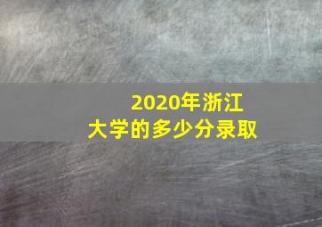 2020年浙江大学的多少分录取