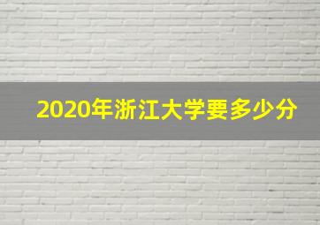 2020年浙江大学要多少分