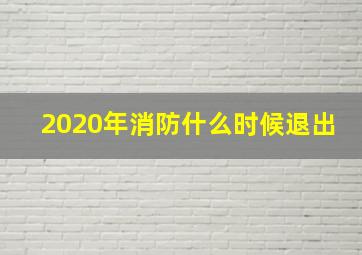 2020年消防什么时候退出