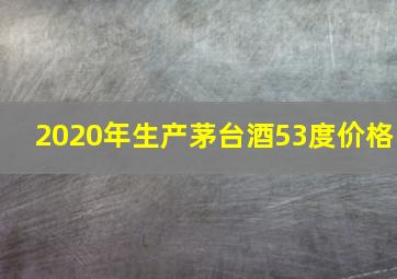 2020年生产茅台酒53度价格