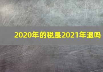 2020年的税是2021年退吗