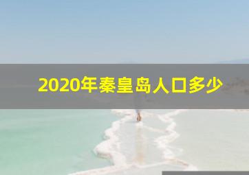 2020年秦皇岛人口多少