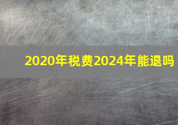 2020年税费2024年能退吗