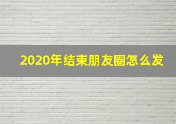 2020年结束朋友圈怎么发