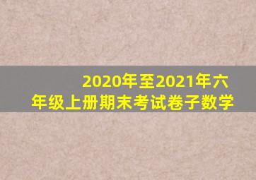 2020年至2021年六年级上册期末考试卷子数学